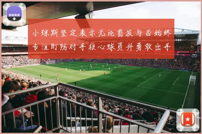 小琼斯坚定表示无论首发与否始终专注盯防对手核心球员并勇敢出手