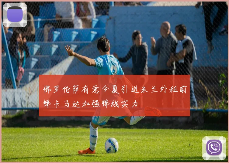 佛罗伦萨有意今夏引进米兰外租前锋卡马达加强锋线实力
