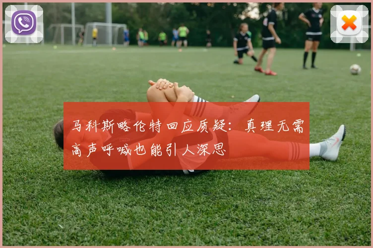 马科斯略伦特回应质疑：真理无需高声呼喊也能引人深思