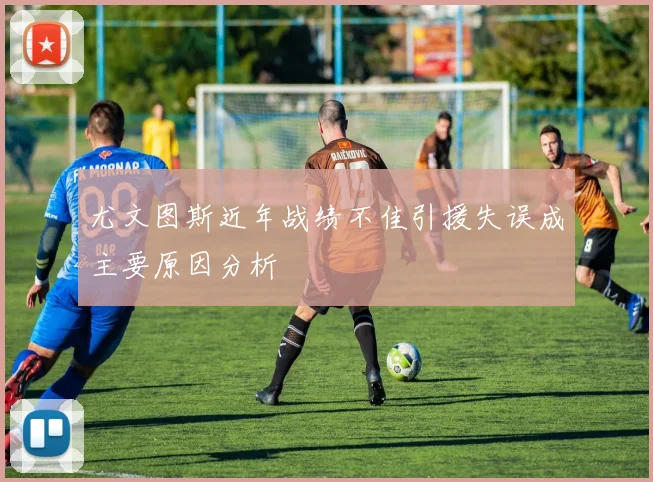 尤文图斯近年战绩不佳引援失误成主要原因分析