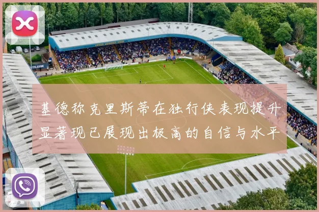 基德称克里斯蒂在独行侠表现提升显著现已展现出极高的自信与水平