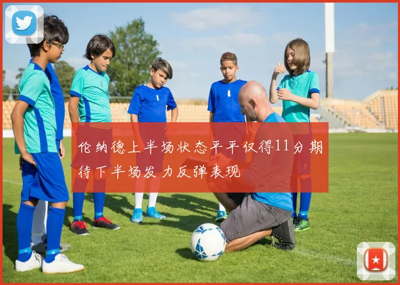 伦纳德上半场状态平平仅得11分期待下半场发力反弹表现