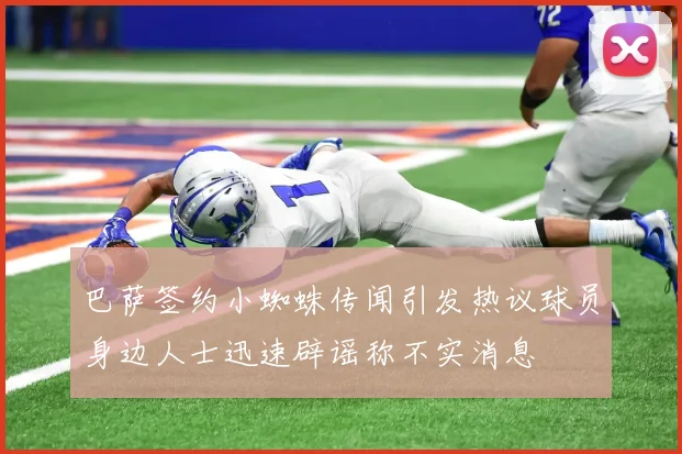 巴萨签约小蜘蛛传闻引发热议球员身边人士迅速辟谣称不实消息