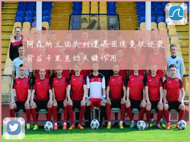 阿森纳主场失利遭遇困境曼联逆袭背后卡里克的关键作用