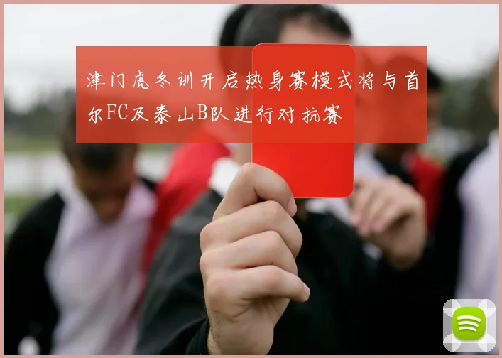 津门虎冬训开启热身赛模式将与首尔FC及泰山B队进行对抗赛