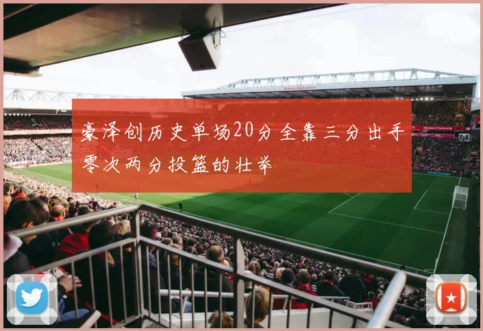 豪泽创历史单场20分全靠三分出手零次两分投篮的壮举