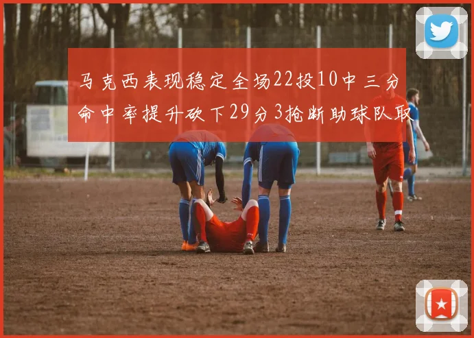 马克西表现稳定全场22投10中三分命中率提升砍下29分3抢断助球队取胜