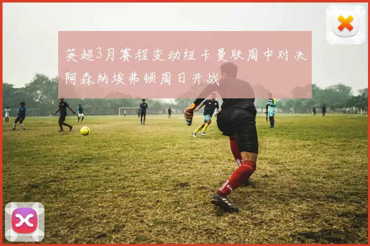 英超3月赛程变动纽卡曼联周中对决阿森纳埃弗顿周日开战