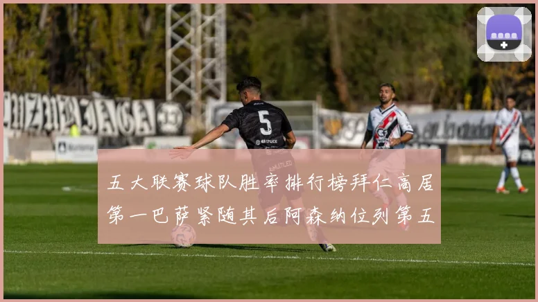 五大联赛球队胜率排行榜拜仁高居第一巴萨紧随其后阿森纳位列第五