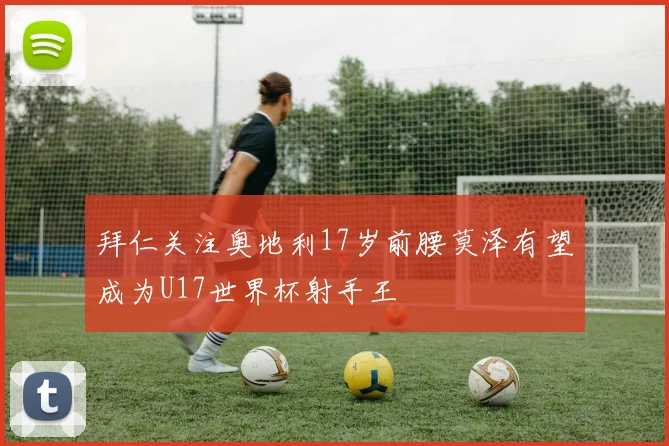 拜仁关注奥地利17岁前腰莫泽有望成为U17世界杯射手王