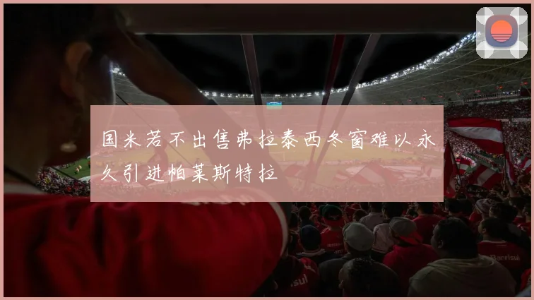 国米若不出售弗拉泰西冬窗难以永久引进帕莱斯特拉