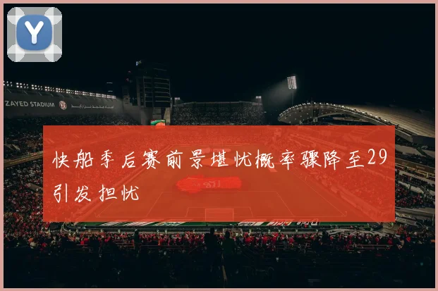 快船季后赛前景堪忧概率骤降至29引发担忧