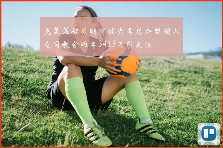 克莱若被买断将优先考虑加盟湖人合同剩余两年3413万引关注