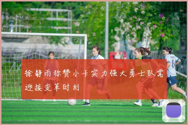 徐静雨称赞小卡实力强大勇士队需迎接变革时刻
