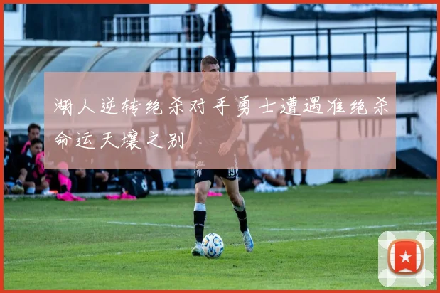湖人逆转绝杀对手勇士遭遇准绝杀命运天壤之别