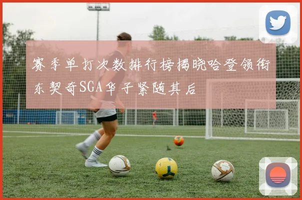 赛季单打次数排行榜揭晓哈登领衔东契奇SGA华子紧随其后