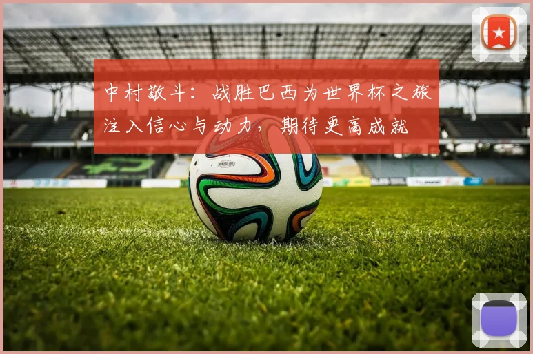 中村敬斗：战胜巴西为世界杯之旅注入信心与动力，期待更高成就