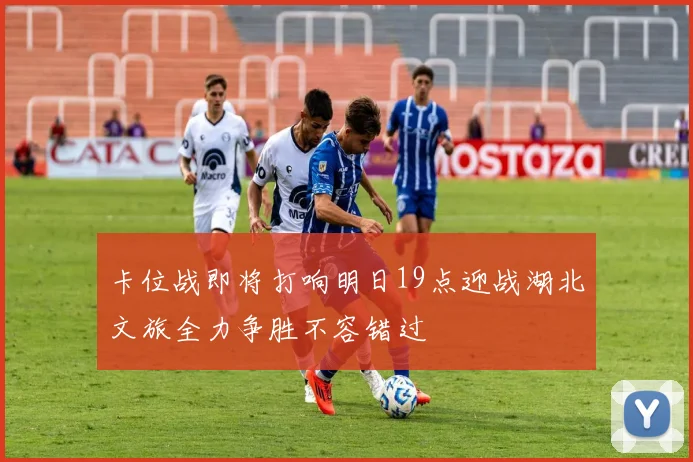 卡位战即将打响明日19点迎战湖北文旅全力争胜不容错过