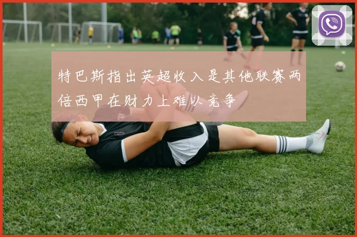 特巴斯指出英超收入是其他联赛两倍西甲在财力上难以竞争