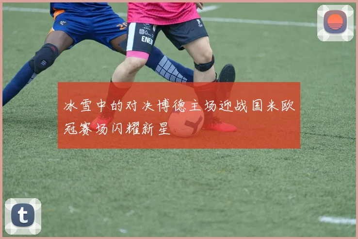 冰雪中的对决博德主场迎战国米欧冠赛场闪耀新星