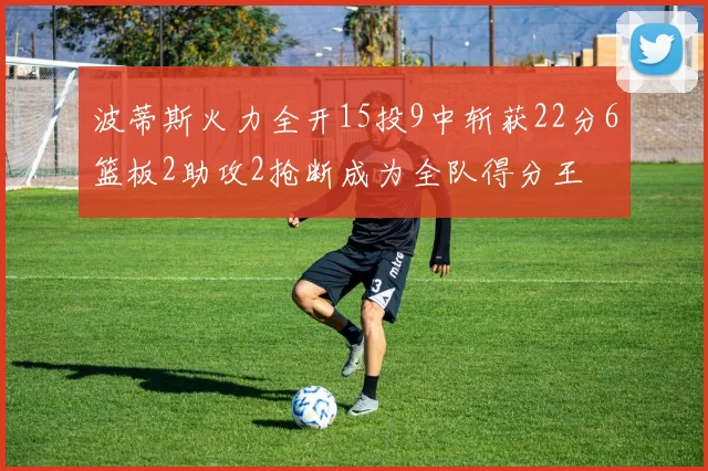 波蒂斯火力全开15投9中斩获22分6篮板2助攻2抢断成为全队得分王