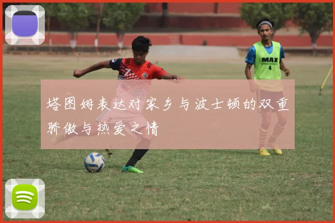 塔图姆表达对家乡与波士顿的双重骄傲与热爱之情