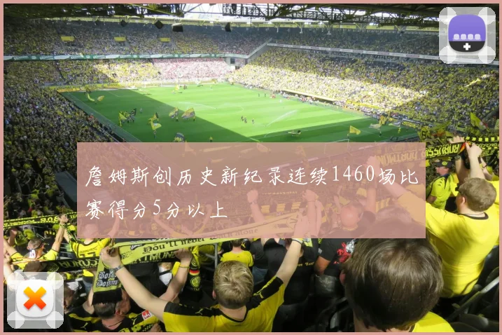 詹姆斯创历史新纪录连续1460场比赛得分5分以上