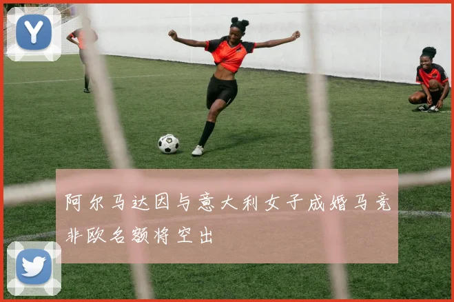 阿尔马达因与意大利女子成婚马竞非欧名额将空出