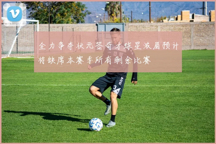 全力争夺状元签奇才球星浓眉预计将缺席本赛季所有剩余比赛