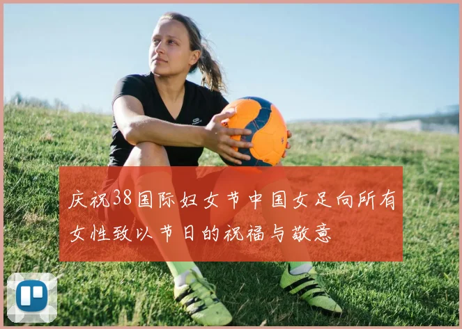 庆祝38国际妇女节中国女足向所有女性致以节日的祝福与敬意