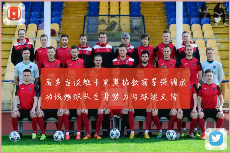 乌多吉谈维卡里奥执教前景强调成功依赖球队自身努力与球迷支持