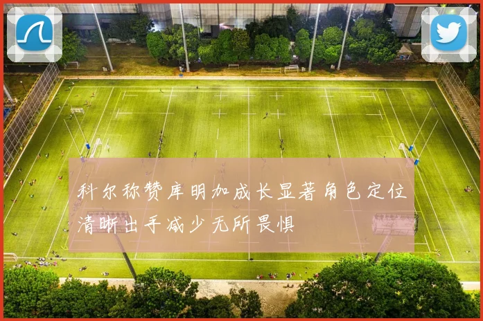 科尔称赞库明加成长显著角色定位清晰出手减少无所畏惧
