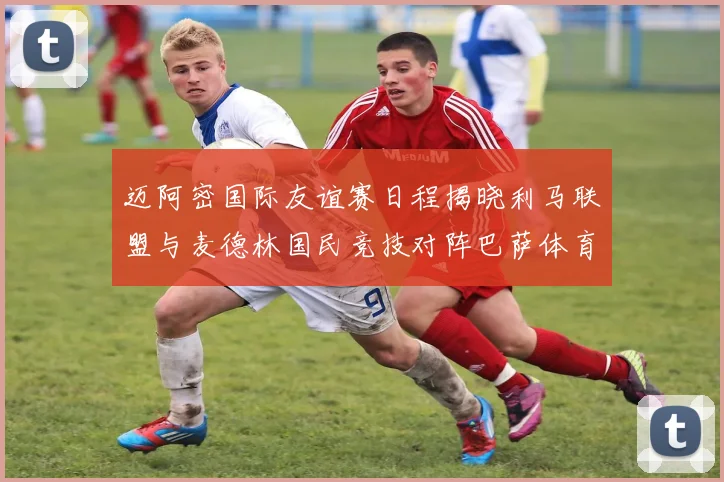 迈阿密国际友谊赛日程揭晓利马联盟与麦德林国民竞技对阵巴萨体育