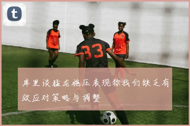 库里谈猛龙施压表现称我们缺乏有效应对策略与调整