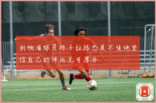 利物浦球员对卡拉格态度不佳他坚信自己的评论无可厚非