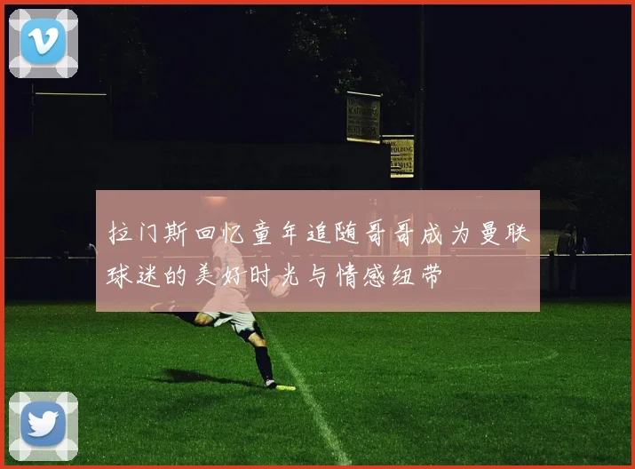 拉门斯回忆童年追随哥哥成为曼联球迷的美好时光与情感纽带