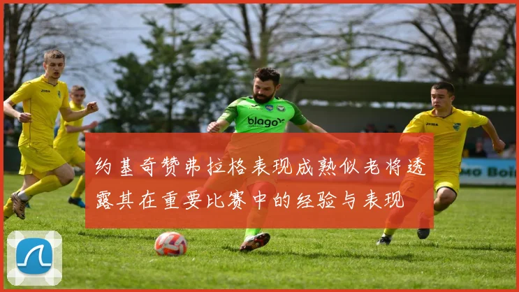 约基奇赞弗拉格表现成熟似老将透露其在重要比赛中的经验与表现