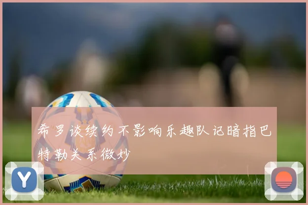 希罗谈续约不影响乐趣队记暗指巴特勒关系微妙
