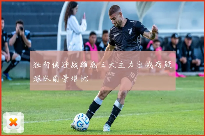 独行侠迎战雄鹿三大主力出战存疑球队前景堪忧