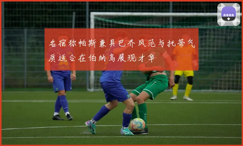 名宿称帕斯兼具巴乔风范与托蒂气质适合在伯纳乌展现才华