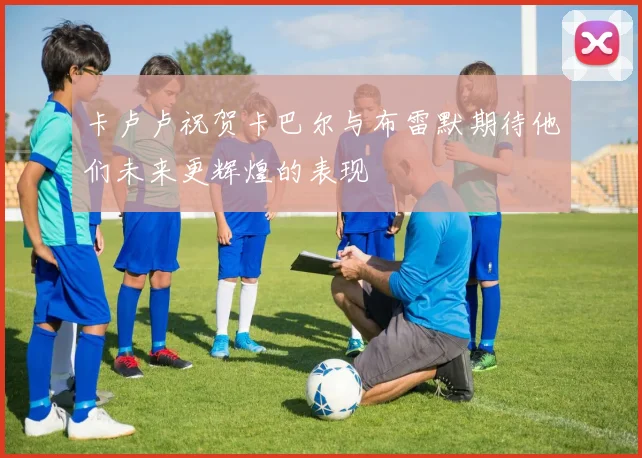 卡卢卢祝贺卡巴尔与布雷默期待他们未来更辉煌的表现