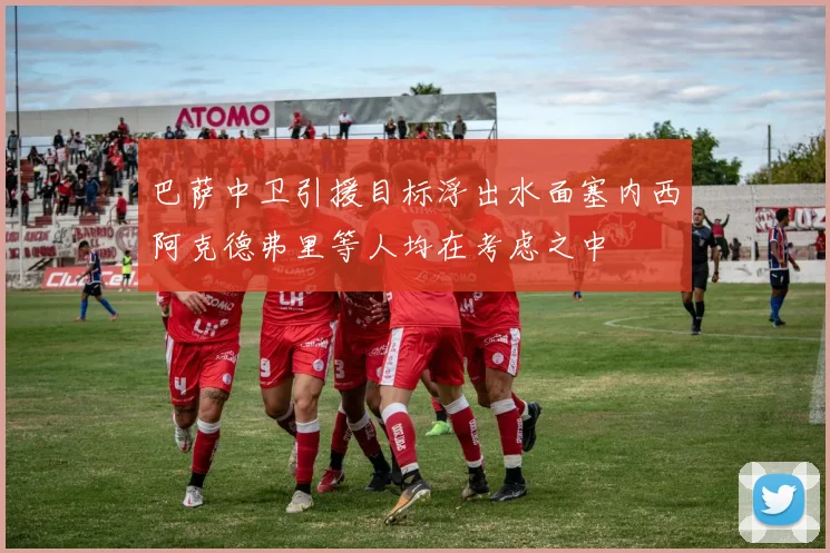 巴萨中卫引援目标浮出水面塞内西阿克德弗里等人均在考虑之中