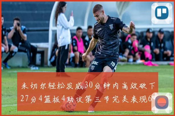 米切尔轻松发威30分钟内高效砍下27分4篮板4助攻第三节完美表现6中6