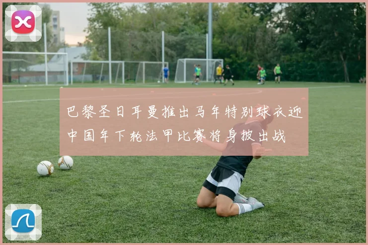 巴黎圣日耳曼推出马年特别球衣迎中国年下轮法甲比赛将身披出战