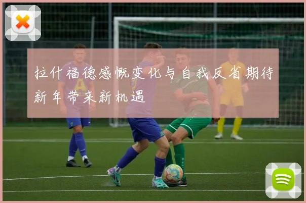 拉什福德感慨变化与自我反省期待新年带来新机遇