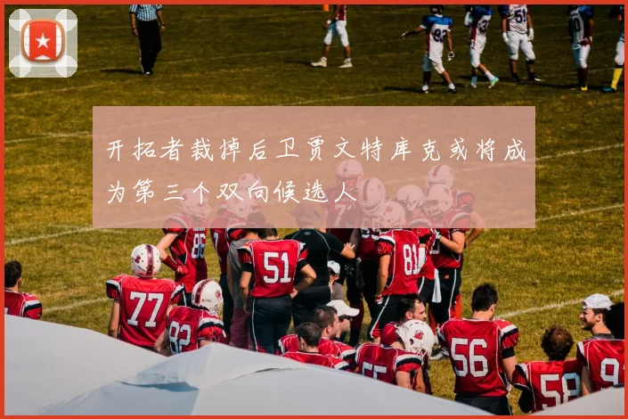 开拓者裁掉后卫贾文特库克或将成为第三个双向候选人