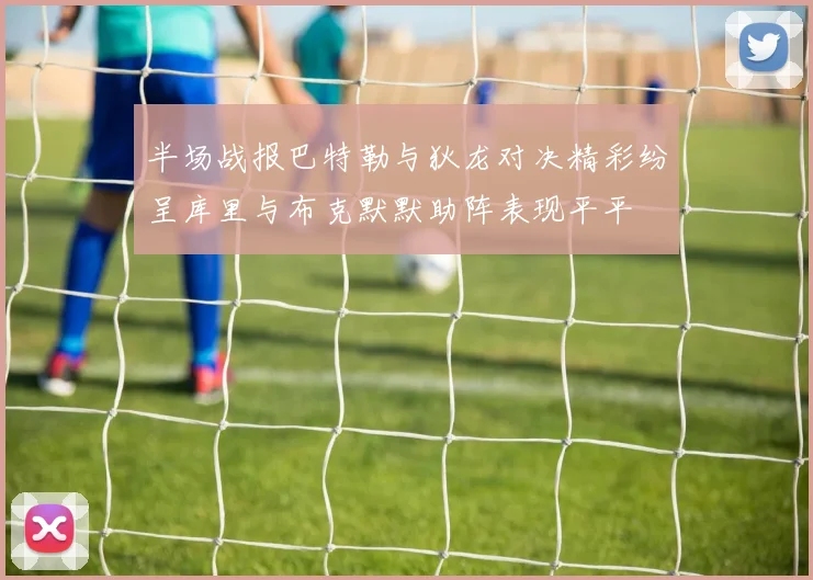 半场战报巴特勒与狄龙对决精彩纷呈库里与布克默默助阵表现平平