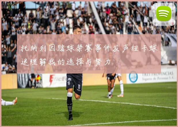 托纳利因赌球禁赛事件发声纽卡球迷理解我的选择与努力