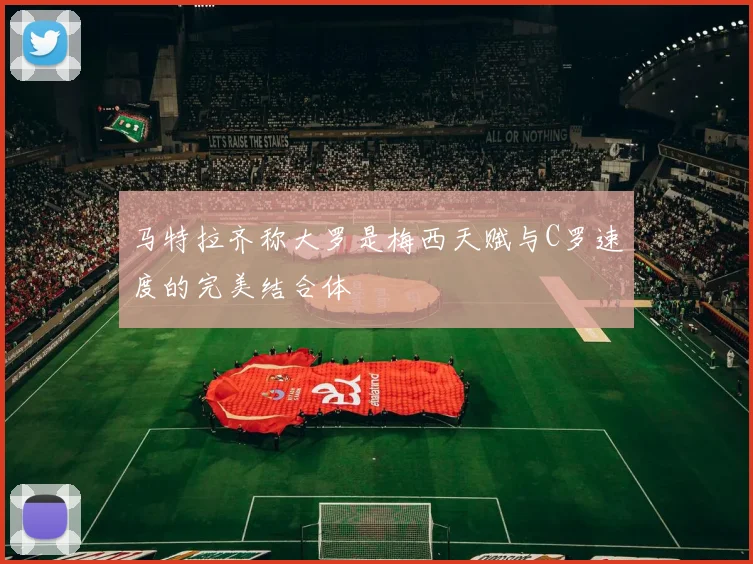 马特拉齐称大罗是梅西天赋与C罗速度的完美结合体