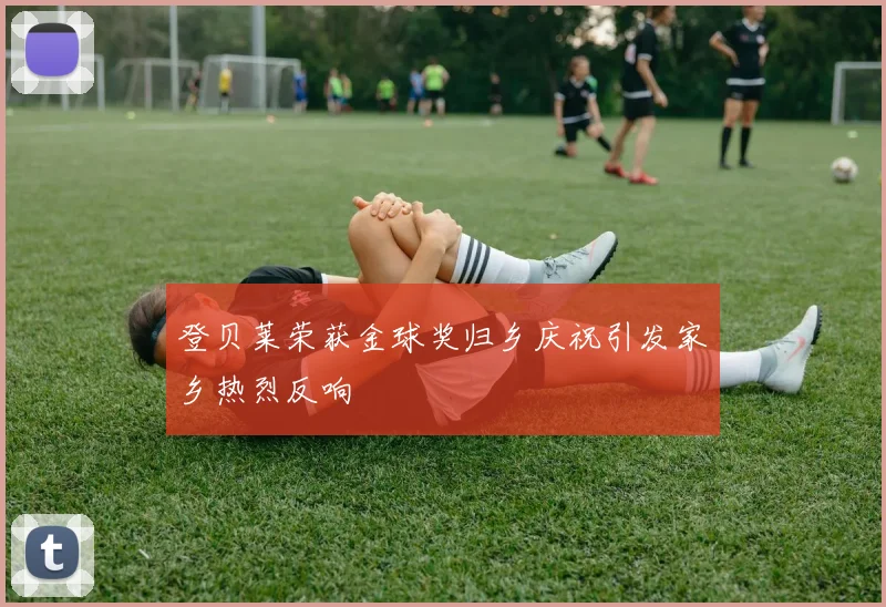 登贝莱荣获金球奖归乡庆祝引发家乡热烈反响